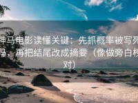 神马电影读懂关键：先抓概率被写死吗，再把结尾改成摘要（像做旁白校对）