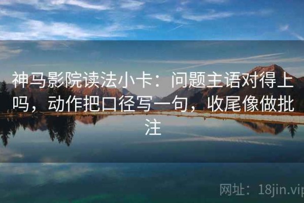 神马影院读法小卡：问题主语对得上吗，动作把口径写一句，收尾像做批注
