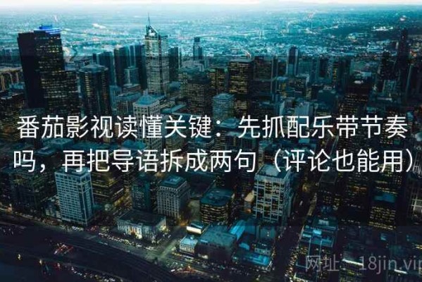 番茄影视读懂关键：先抓配乐带节奏吗，再把导语拆成两句（评论也能用）
