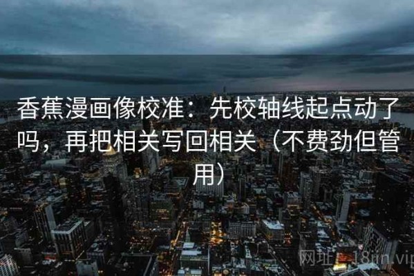香蕉漫画像校准：先校轴线起点动了吗，再把相关写回相关（不费劲但管用）