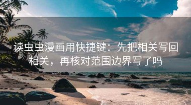 读虫虫漫画用快捷键：先把相关写回相关，再核对范围边界写了吗
