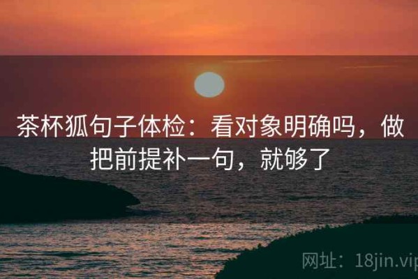 茶杯狐句子体检：看对象明确吗，做把前提补一句，就够了