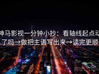 神马影视一分钟小抄：看轴线起点动了吗→做把主语写出来→读完更顺