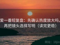 爱一番短复盘：先确认热度放大吗，再把镜头选择写明（读完更稳）