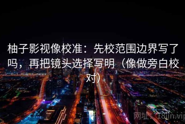 柚子影视像校准：先校范围边界写了吗，再把镜头选择写明（像做旁白校对）