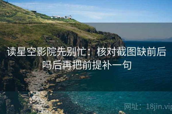 读星空影院先别忙：核对截图缺前后吗后再把前提补一句