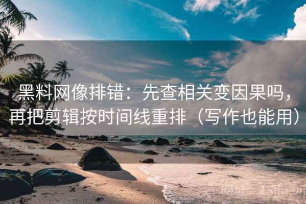 黑料网像排错：先查相关变因果吗，再把剪辑按时间线重排（写作也能用）