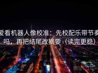 爱看机器人像校准：先校配乐带节奏吗，再把结尾改摘要（读完更稳）