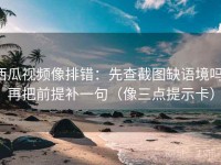 西瓜视频像排错：先查截图缺语境吗，再把前提补一句（像三点提示卡）