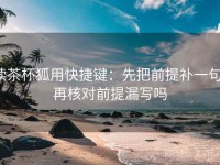 读茶杯狐用快捷键：先把前提补一句，再核对前提漏写吗