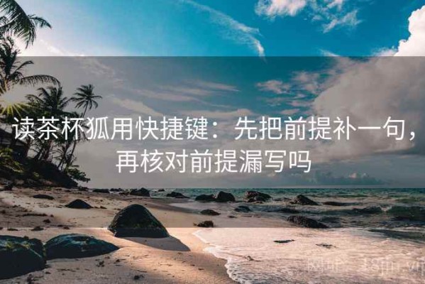 读茶杯狐用快捷键：先把前提补一句，再核对前提漏写吗