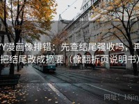 YY漫画像排错：先查结尾强收吗，再把结尾改成摘要（像翻折页说明书）