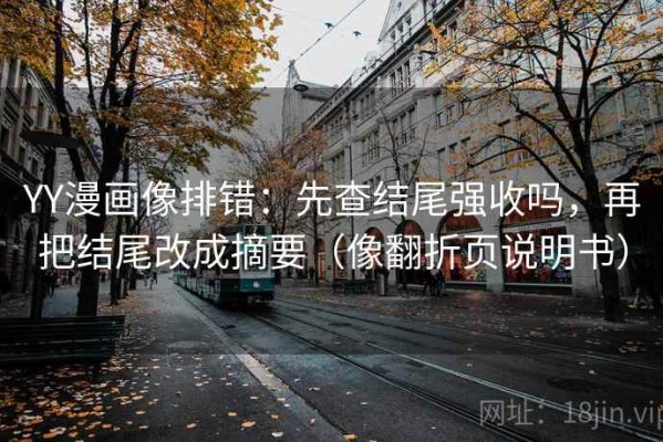 YY漫画像排错：先查结尾强收吗，再把结尾改成摘要（像翻折页说明书）
