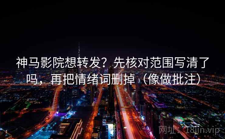 神马影院想转发？先核对范围写清了吗，再把情绪词删掉（像做批注）