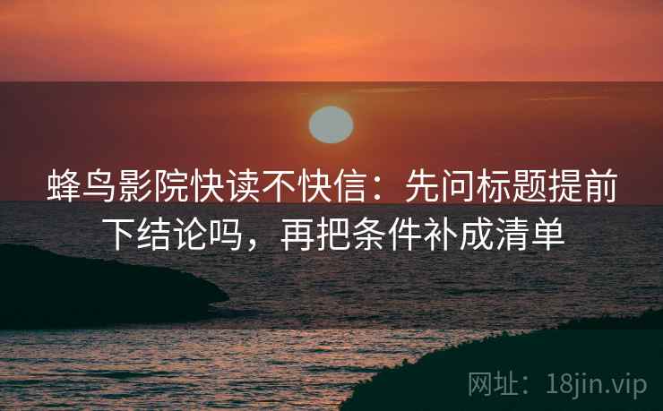 蜂鸟影院快读不快信:先问标题提前下结论吗,再把条件补成清单 蜂鸟影院快读不快信:先问标题提前下结论吗,再把条件补成清单
