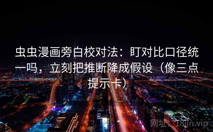 虫虫漫画旁白校对法:盯对比口径统一吗,立刻把推断降成假设(像三点提示卡) 虫虫漫画旁白校对法:盯对比口径统一吗,立刻把推断降成假设(像三点提示卡)