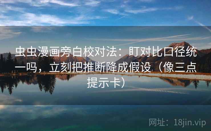 虫虫漫画旁白校对法:盯对比口径统一吗,立刻把推断降成假设(像三点提示卡) 虫虫漫画旁白校对法:盯对比口径统一吗,立刻把推断降成假设(像三点提示卡)