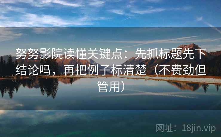 努努影院读懂关键点:先抓标题先下结论吗,再把例子标清楚(不费劲但管用) 努努影院读懂关键点:先抓标题先下结论吗,再把例子标清楚(不费劲但管用)