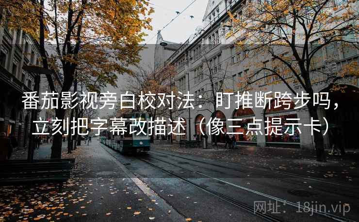 番茄影视旁白校对法:盯推断跨步吗,立刻把字幕改描述(像三点提示卡) 番茄影视旁白校对法:盯推断跨步吗,立刻把字幕改描述(像三点提示卡)