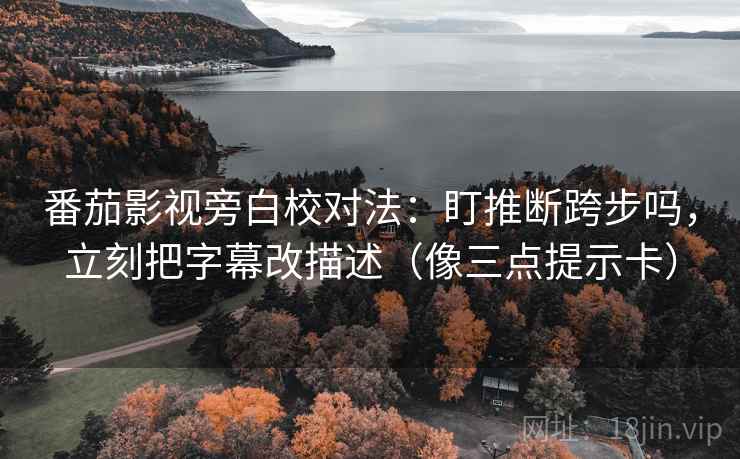 番茄影视旁白校对法:盯推断跨步吗,立刻把字幕改描述(像三点提示卡) 番茄影视旁白校对法:盯推断跨步吗,立刻把字幕改描述(像三点提示卡)