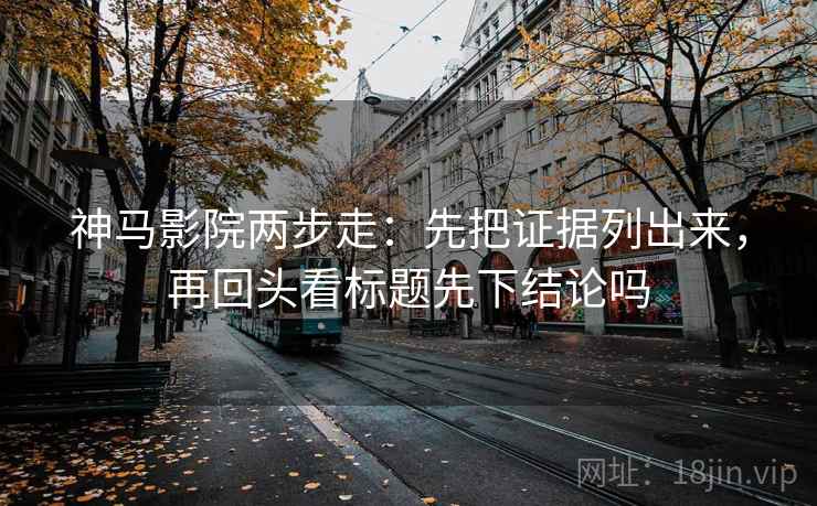 神马影院两步走:先把证据列出来,再回头看标题先下结论吗 神马影院两步走:先把证据列出来,再回头看标题先下结论吗