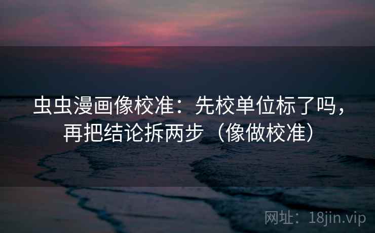 虫虫漫画像校准:先校单位标了吗,再把结论拆两步(像做校准) 虫虫漫画像校准:先校单位标了吗,再把结论拆两步(像做校准)