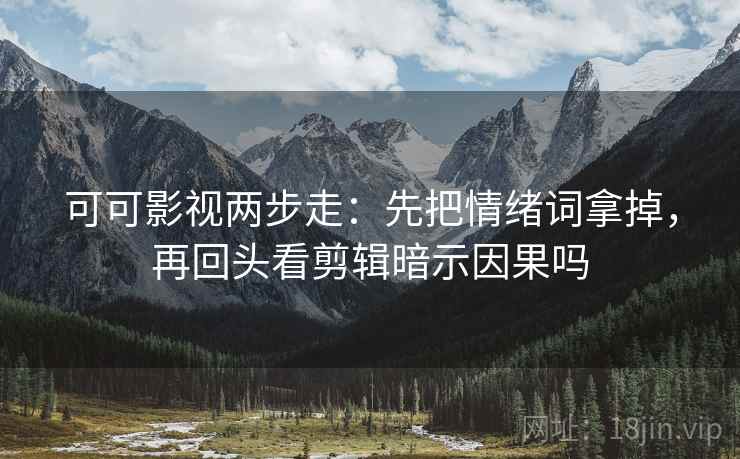 可可影视两步走:先把情绪词拿掉,再回头看剪辑暗示因果吗 可可影视两步走:先把情绪词拿掉,再回头看剪辑暗示因果吗