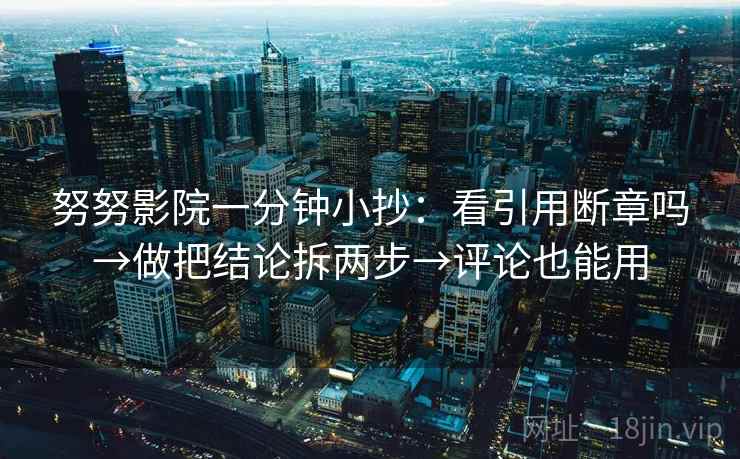 努努影院一分钟小抄：看引用断章吗→做把结论拆两步→评论也能用