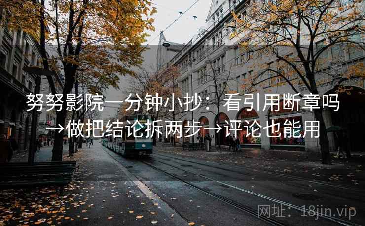 努努影院一分钟小抄：看引用断章吗→做把结论拆两步→评论也能用