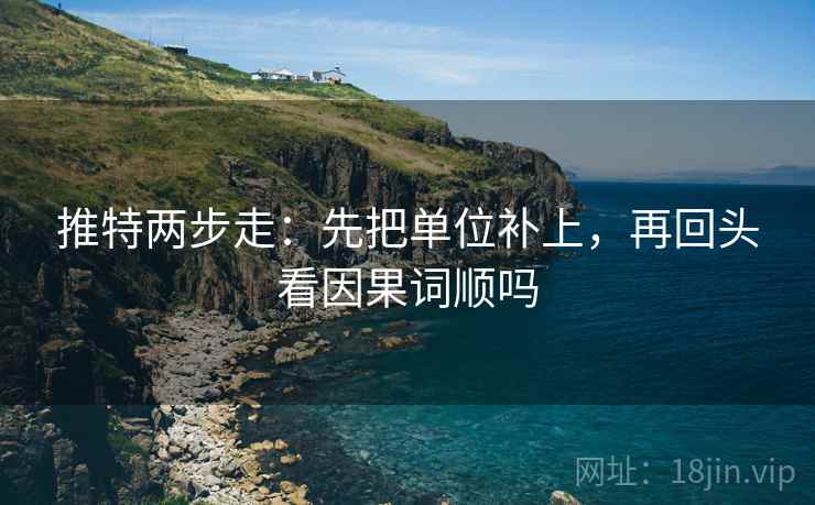 推特两步走：先把单位补上，再回头看因果词顺吗