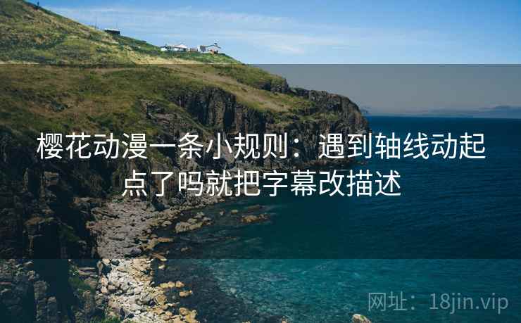 樱花动漫一条小规则：遇到轴线动起点了吗就把字幕改描述