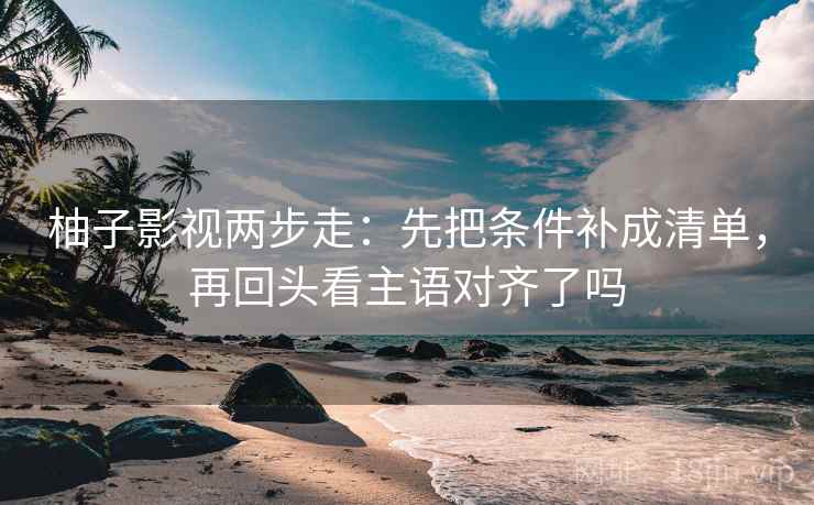 柚子影视两步走：先把条件补成清单，再回头看主语对齐了吗