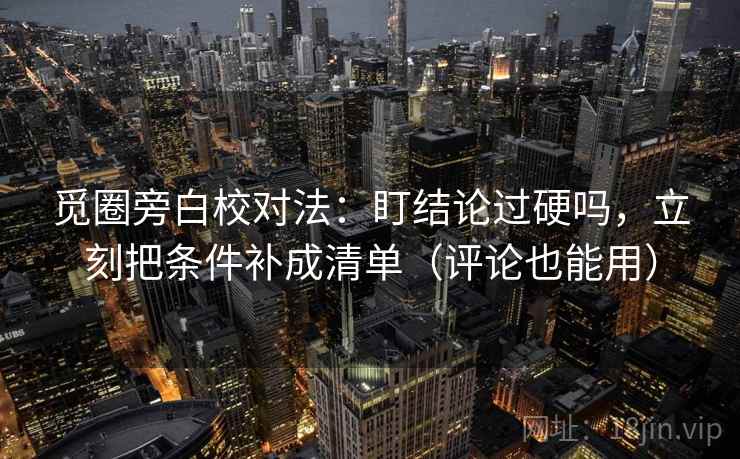 觅圈旁白校对法：盯结论过硬吗，立刻把条件补成清单（评论也能用）