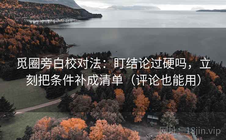 觅圈旁白校对法：盯结论过硬吗，立刻把条件补成清单（评论也能用）