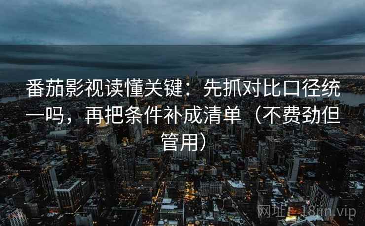 番茄影视读懂关键：先抓对比口径统一吗，再把条件补成清单（不费劲但管用）