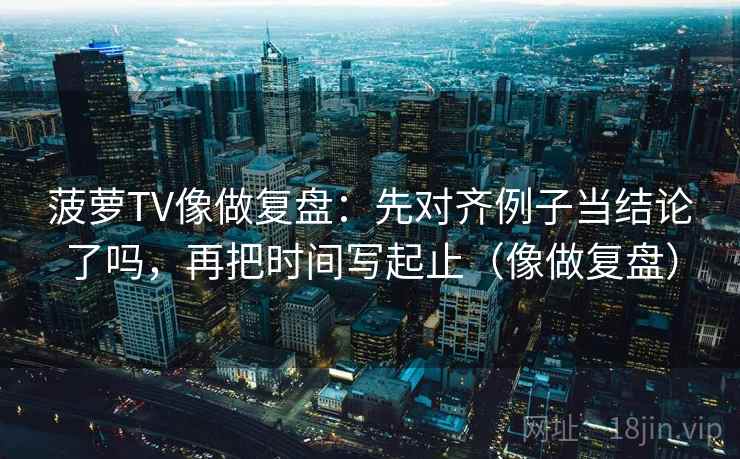 菠萝TV像做复盘：先对齐例子当结论了吗，再把时间写起止（像做复盘）