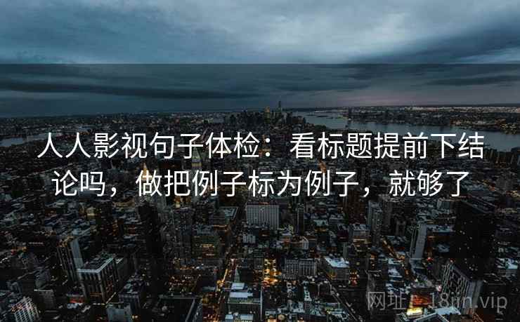 人人影视句子体检：看标题提前下结论吗，做把例子标为例子，就够了