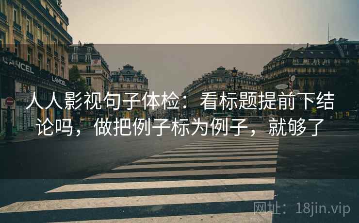 人人影视句子体检：看标题提前下结论吗，做把例子标为例子，就够了