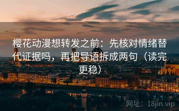 樱花动漫想转发之前：先核对情绪替代证据吗，再把导语拆成两句（读完更稳）