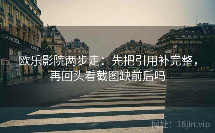 欧乐影院两步走：先把引用补完整，再回头看截图缺前后吗