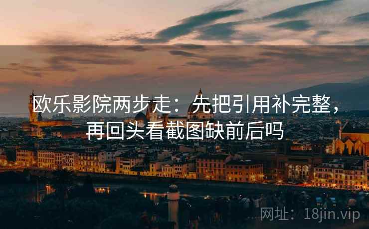 欧乐影院两步走：先把引用补完整，再回头看截图缺前后吗