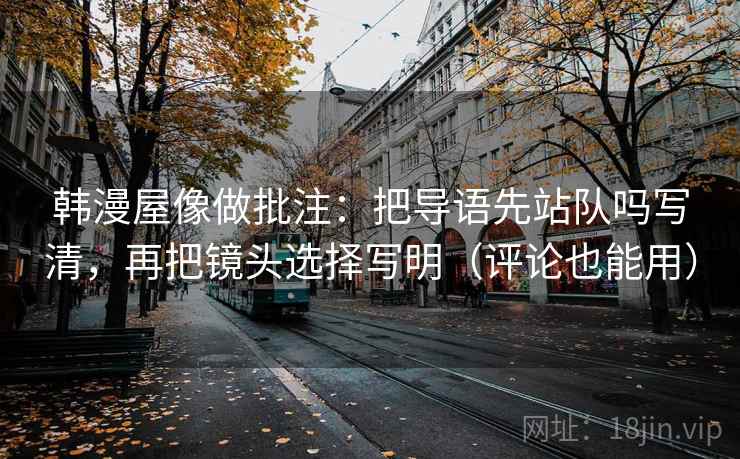 韩漫屋像做批注：把导语先站队吗写清，再把镜头选择写明（评论也能用）