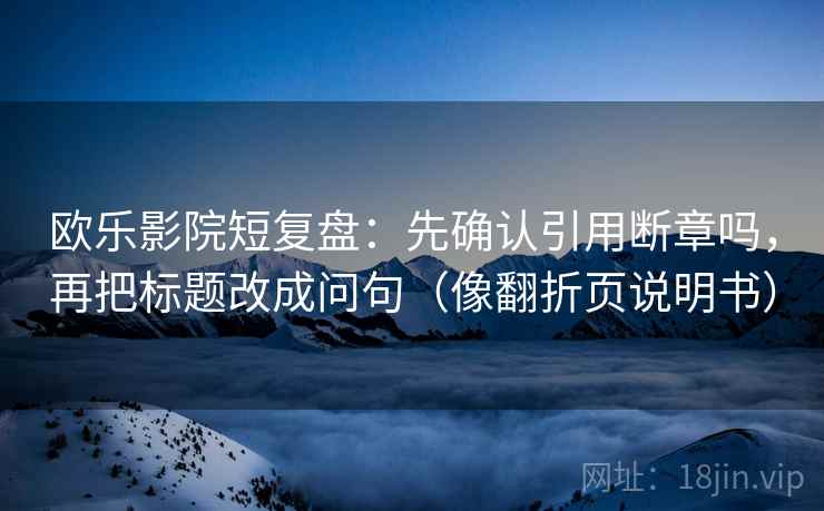 欧乐影院短复盘：先确认引用断章吗，再把标题改成问句（像翻折页说明书）