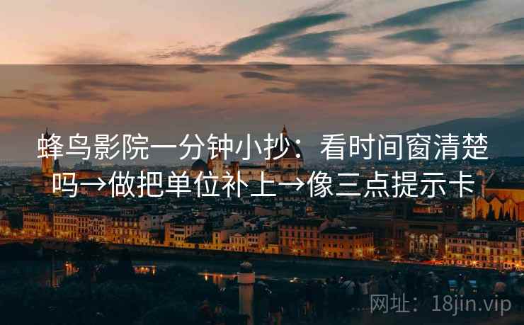 蜂鸟影院一分钟小抄：看时间窗清楚吗→做把单位补上→像三点提示卡