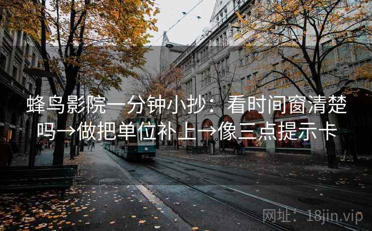 蜂鸟影院一分钟小抄：看时间窗清楚吗→做把单位补上→像三点提示卡