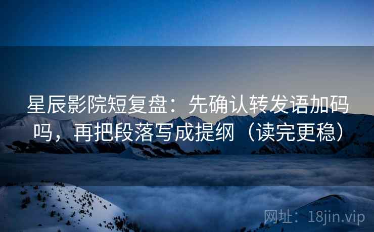 星辰影院短复盘：先确认转发语加码吗，再把段落写成提纲（读完更稳）