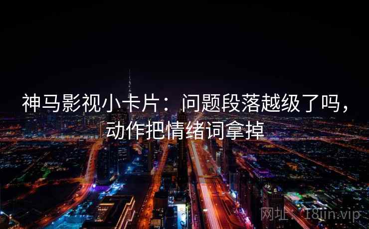神马影视小卡片：问题段落越级了吗，动作把情绪词拿掉