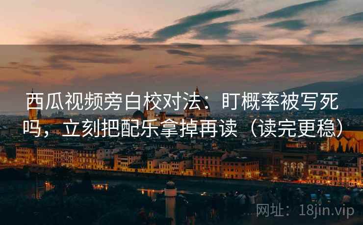 西瓜视频旁白校对法：盯概率被写死吗，立刻把配乐拿掉再读（读完更稳）