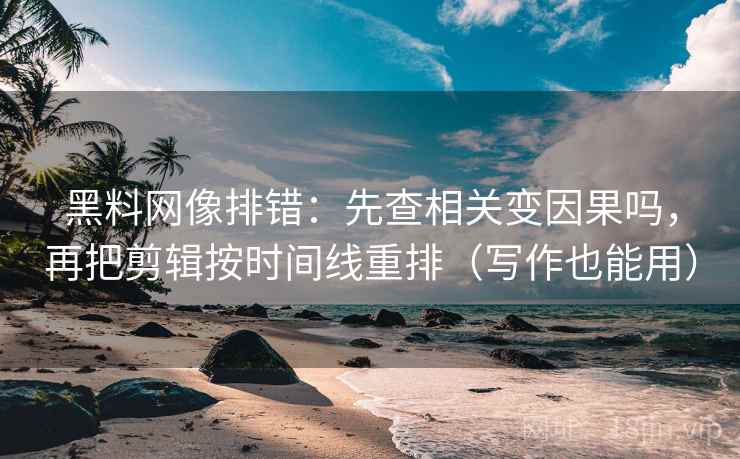 黑料网像排错：先查相关变因果吗，再把剪辑按时间线重排（写作也能用）