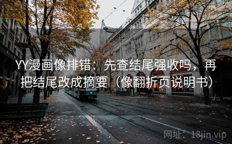 YY漫画像排错：先查结尾强收吗，再把结尾改成摘要（像翻折页说明书）